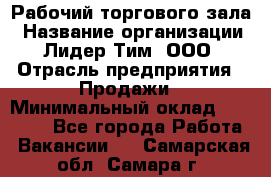 Рабочий торгового зала › Название организации ­ Лидер Тим, ООО › Отрасль предприятия ­ Продажи › Минимальный оклад ­ 14 000 - Все города Работа » Вакансии   . Самарская обл.,Самара г.